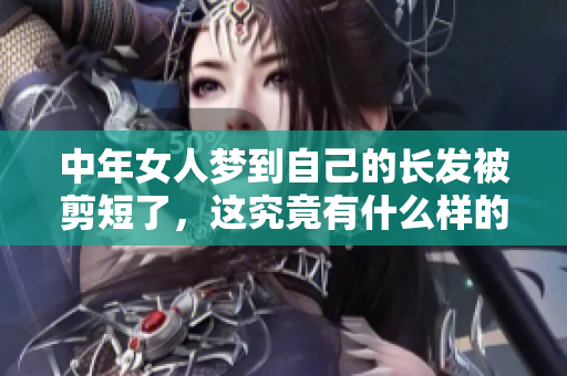 中年女人梦到自己的长发被剪短了，这究竟有什么样的寓意呢