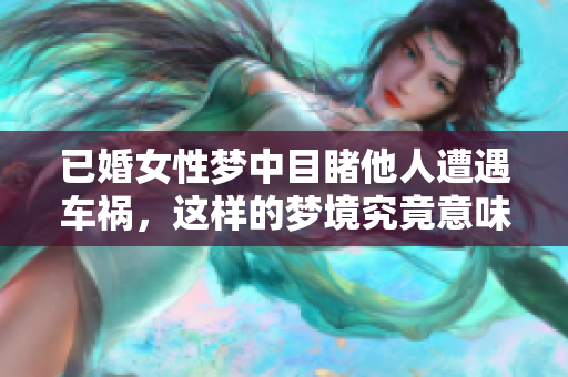 已婚女性梦中目睹他人遭遇车祸，这样的梦境究竟意味着什么呢