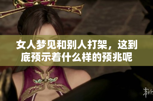 女人梦见和别人打架，这到底预示着什么样的预兆呢