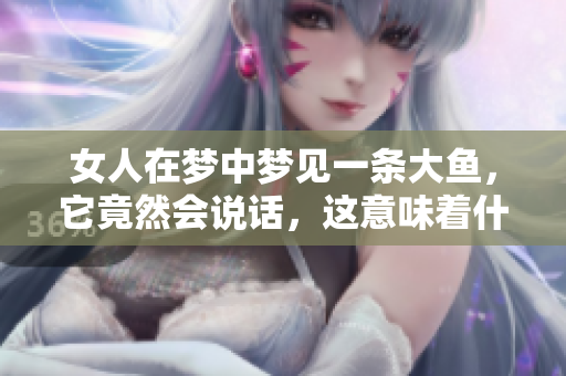 女人在梦中梦见一条大鱼，它竟然会说话，这意味着什么呢