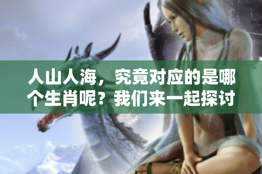 人山人海，究竟对应的是哪个生肖呢？我们来一起探讨这个有趣的话题。