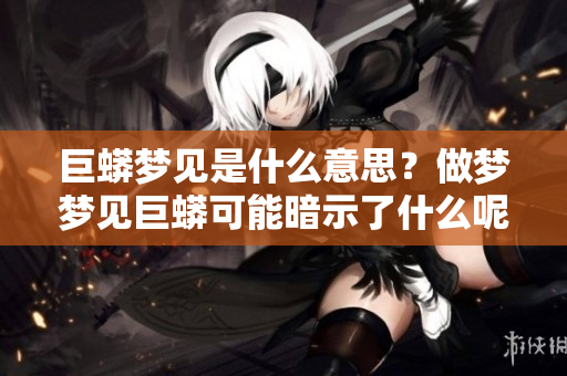 巨蟒梦见是什么意思？做梦梦见巨蟒可能暗示了什么呢？