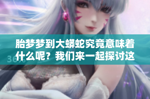 胎梦梦到大蟒蛇究竟意味着什么呢？我们来一起探讨这个问题。