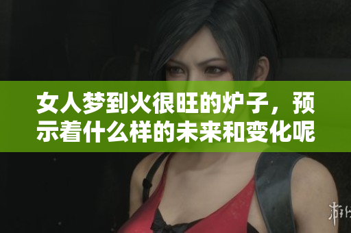 女人梦到火很旺的炉子，预示着什么样的未来和变化呢