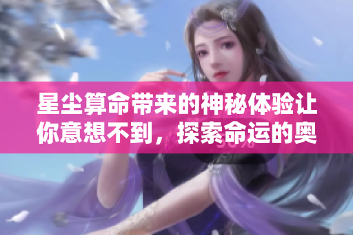 星尘算命带来的神秘体验让你意想不到，探索命运的奥秘与魅力。