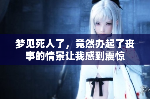 梦见死人了，竟然办起了丧事的情景让我感到震惊