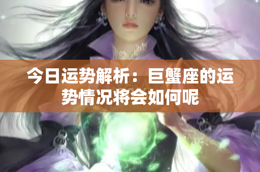 今日运势解析：巨蟹座的运势情况将会如何呢
