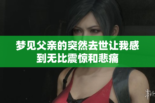 梦见父亲的突然去世让我感到无比震惊和悲痛