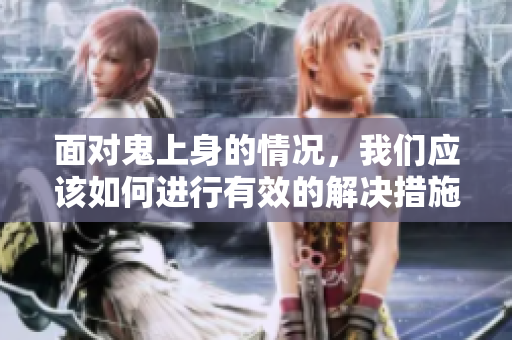 面对鬼上身的情况，我们应该如何进行有效的解决措施呢