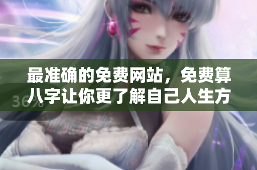 最准确的免费网站，免费算八字让你更了解自己人生方向