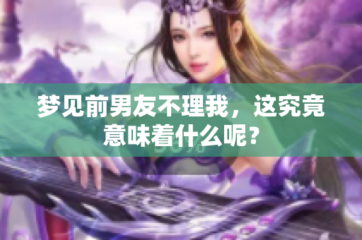 梦见前男友不理我，这究竟意味着什么呢？