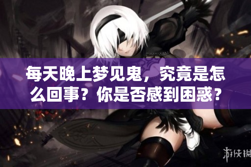 每天晚上梦见鬼，究竟是怎么回事？你是否感到困惑？