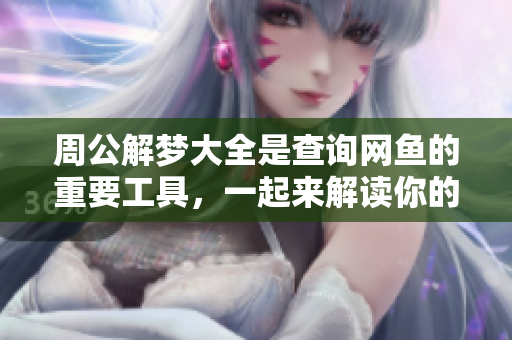 周公解梦大全是查询网鱼的重要工具，一起来解读你的梦境吧