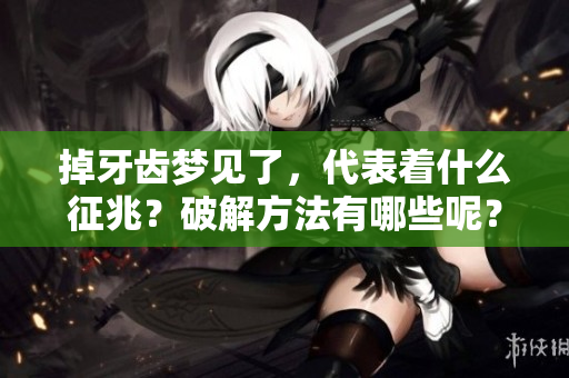 掉牙齿梦见了,代表着什么征兆?破解方法有哪些呢? 掉牙齿梦见了,代表着什么征兆?破解方法有哪些呢?