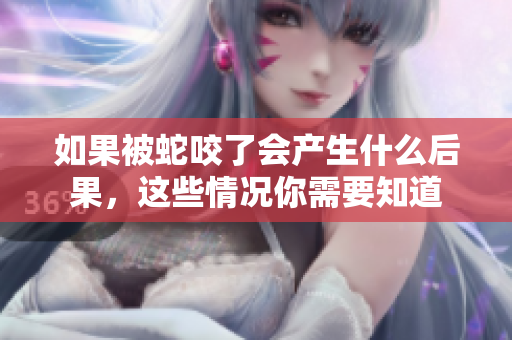 如果被蛇咬了会产生什么后果，这些情况你需要知道