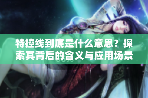 特控线到底是什么意思？探索其背后的含义与应用场景