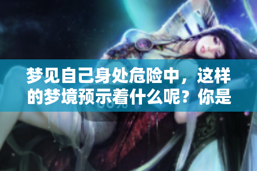 梦见自己身处危险中，这样的梦境预示着什么呢？你是否感到紧张不安？