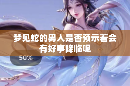 梦见蛇的男人是否预示着会有好事降临呢