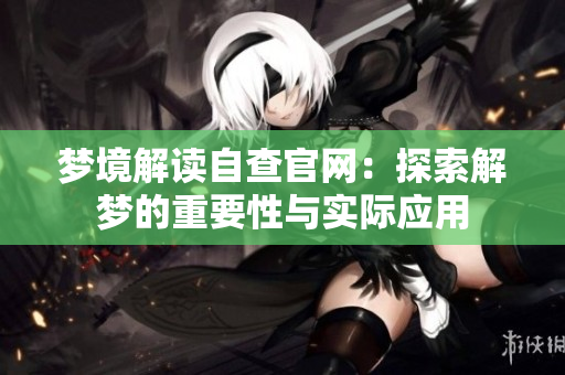 梦境解读自查官网：探索解梦的重要性与实际应用