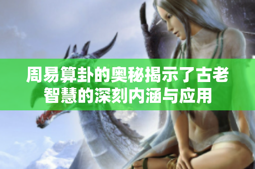 周易算卦的奥秘揭示了古老智慧的深刻内涵与应用