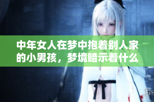 中年女人在梦中抱着别人家的小男孩，梦境暗示着什么呢