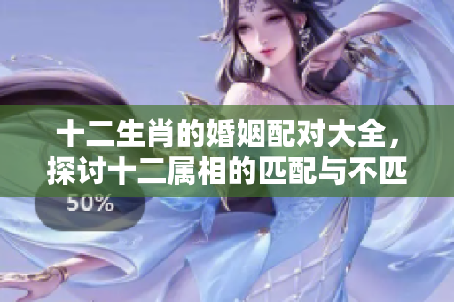 十二生肖的婚姻配对大全，探讨十二属相的匹配与不匹配情形