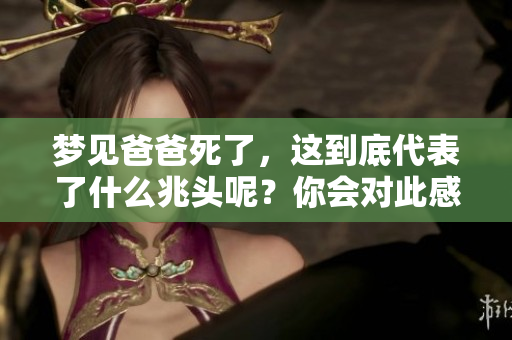 梦见爸爸死了，这到底代表了什么兆头呢？你会对此感到困惑吗？