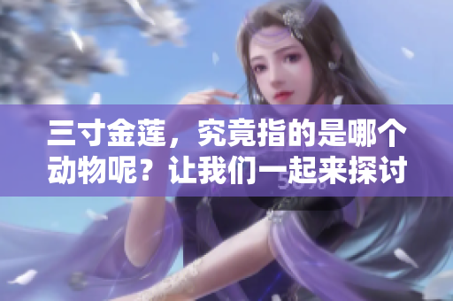三寸金莲，究竟指的是哪个动物呢？让我们一起来探讨这个问题。