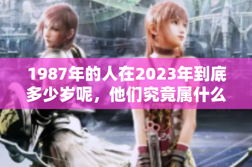 1987年的人在2023年到底多少岁呢，他们究竟属什么生肖呢