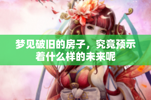 梦见破旧的房子，究竟预示着什么样的未来呢