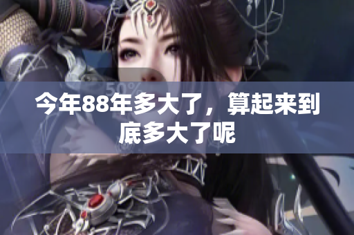今年88年多大了，算起来到底多大了呢