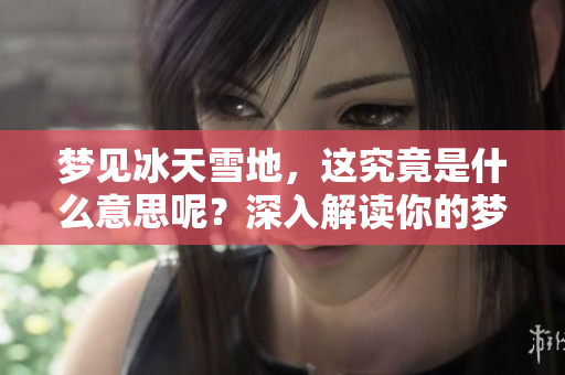 梦见冰天雪地，这究竟是什么意思呢？深入解读你的梦境与情感。