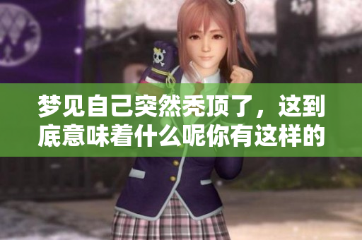 梦见自己突然秃顶了，这到底意味着什么呢你有这样的梦吗