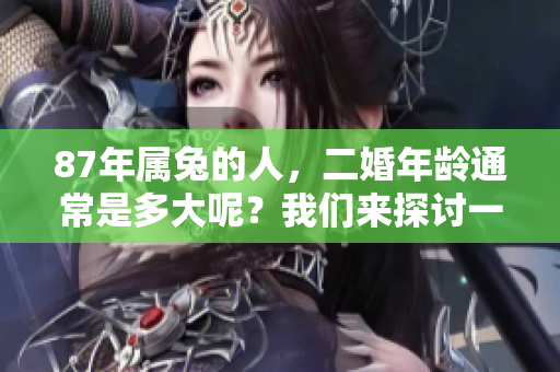 87年属兔的人，二婚年龄通常是多大呢？我们来探讨一下这个问题。