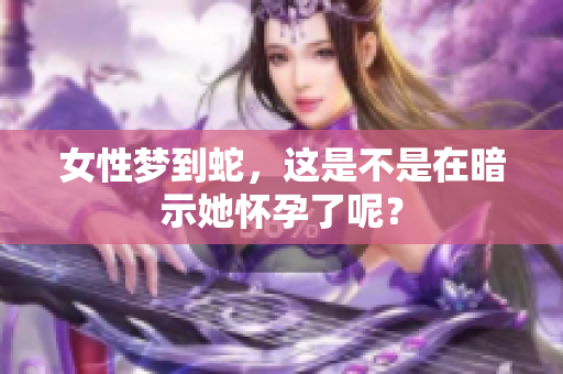 女性梦到蛇，这是不是在暗示她怀孕了呢？