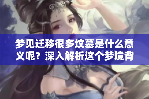梦见迁移很多坟墓是什么意义呢？深入解析这个梦境背后的寓意