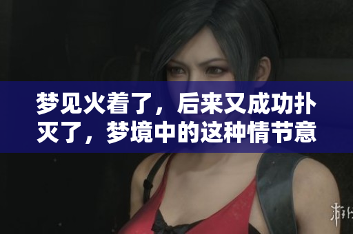 梦见火着了，后来又成功扑灭了，梦境中的这种情节意味着什么呢