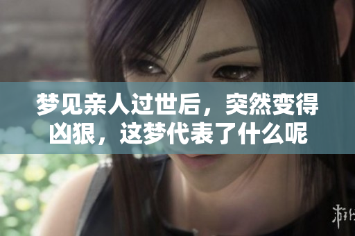 梦见亲人过世后，突然变得凶狠，这梦代表了什么呢