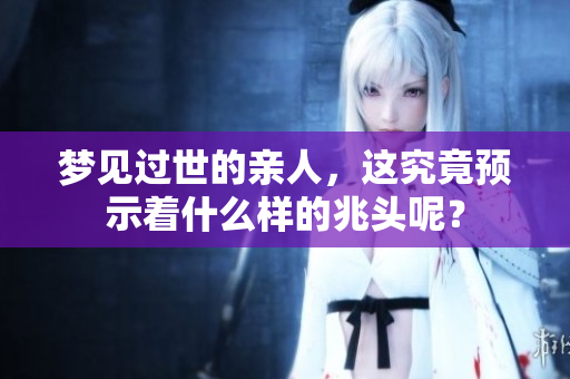 梦见过世的亲人，这究竟预示着什么样的兆头呢？