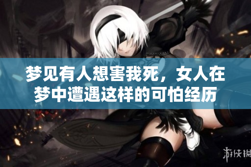 梦见有人想害我死，女人在梦中遭遇这样的可怕经历