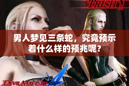 男人梦见三条蛇，究竟预示着什么样的预兆呢？