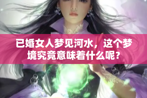 已婚女人梦见河水，这个梦境究竟意味着什么呢？