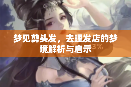 梦见剪头发，去理发店的梦境解析与启示