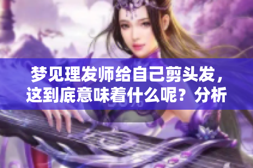 梦见理发师给自己剪头发，这到底意味着什么呢？分析梦境背后的深意。