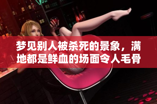 梦见别人被杀死的景象，满地都是鲜血的场面令人毛骨悚然