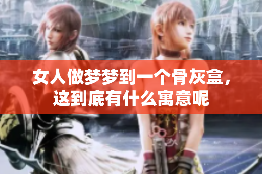 女人做梦梦到一个骨灰盒，这到底有什么寓意呢