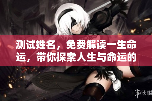 测试姓名，免费解读一生命运，带你探索人生与命运的奥秘