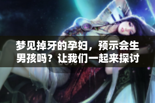 梦见掉牙的孕妇，预示会生男孩吗？让我们一起来探讨一下。