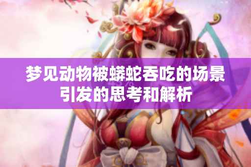 梦见动物被蟒蛇吞吃的场景引发的思考和解析
