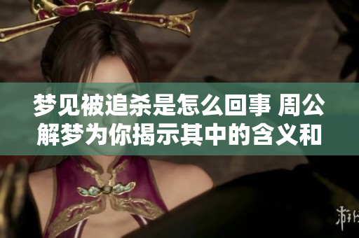 梦见被追杀是怎么回事 周公解梦为你揭示其中的含义和秘密